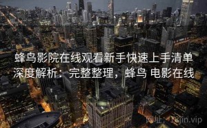 蜂鸟影院在线观看新手快速上手清单深度解析：完整整理，蜂鸟 电影在线