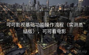 可可影视基础功能操作流程（实测总结版），可可看电影