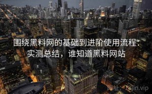 围绕黑料网的基础到进阶使用流程：实测总结，谁知道黑料网站