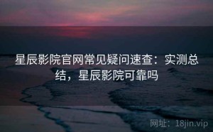 星辰影院官网常见疑问速查：实测总结，星辰影院可靠吗
