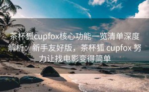茶杯狐cupfox核心功能一览清单深度解析：新手友好版，茶杯狐 cupfox 努力让找电影变得简单