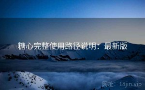 糖心完整使用路径说明：最新版