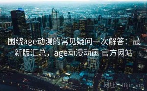 围绕age动漫的常见疑问一次解答：最新版汇总，age动漫动画 官方网站