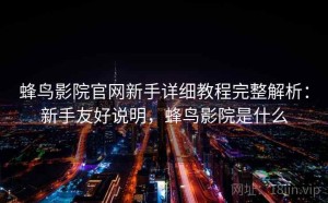 蜂鸟影院官网新手详细教程完整解析：新手友好说明，蜂鸟影院是什么