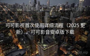 可可影视首次使用详细流程（2025 更新），可可影音安卓版下载