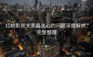 红桃影视大家最关心的问题深度解析：完整整理