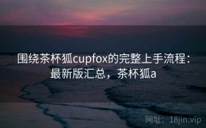 围绕茶杯狐cupfox的完整上手流程：最新版汇总，茶杯狐a