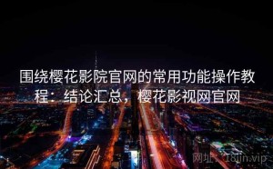 围绕樱花影院官网的常用功能操作教程：结论汇总，樱花影视网官网