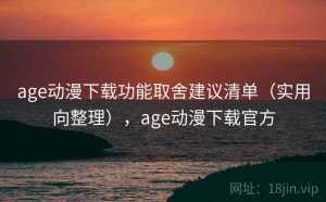 age动漫下载功能取舍建议清单（实用向整理），age动漫下载官方
