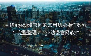 围绕age动漫官网的常用功能操作教程：完整整理，age动漫官网软件