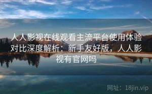 人人影视在线观看主流平台使用体验对比深度解析：新手友好版，人人影视有官网吗