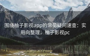 围绕柚子影视app的常见疑问速查：实用向整理，柚子影视pc