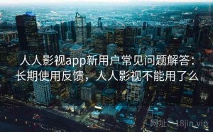 人人影视app新用户常见问题解答：长期使用反馈，人人影视不能用了么