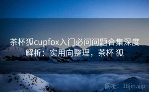 茶杯狐cupfox入门必问问题合集深度解析：实用向整理，茶杯 狐