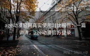 age动漫官网真实使用对比报告：一篇讲清，age动漫官方登录