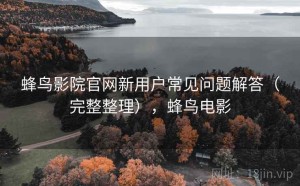 蜂鸟影院官网新用户常见问题解答（完整整理），蜂鸟电影