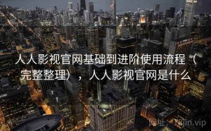 人人影视官网基础到进阶使用流程（完整整理），人人影视官网是什么