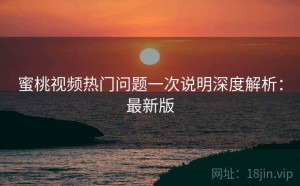 蜜桃视频热门问题一次说明深度解析：最新版