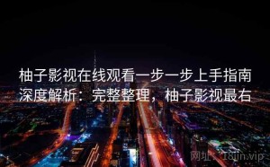 柚子影视在线观看一步一步上手指南深度解析：完整整理，柚子影视最右