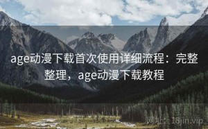 age动漫下载首次使用详细流程：完整整理，age动漫下载教程