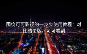 围绕可可影视的一步步使用教程：对比结论版，可可看剧