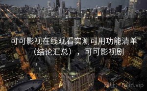 可可影视在线观看实测可用功能清单（结论汇总），可可影视剧