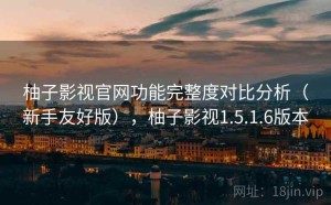 柚子影视官网功能完整度对比分析（新手友好版），柚子影视1.5.1.6版本