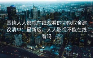 围绕人人影视在线观看的功能取舍建议清单：最新版，人人影视不能在线看吗