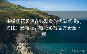 围绕樱花影院在线观看的优缺点横向对比：最新版，樱花影视官方安全下载