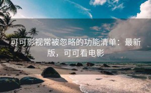 可可影视常被忽略的功能清单：最新版，可可看电影