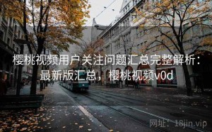 樱桃视频用户关注问题汇总完整解析：最新版汇总，樱桃视频v0d