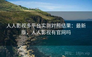 人人影视多平台实测对照结果：最新版，人人影视有官网吗