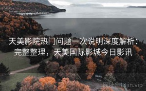 天美影院热门问题一次说明深度解析：完整整理，天美国际影城今日影讯