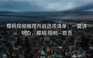 樱桃视频推荐开启选项清单：一篇讲明白，樱桃 视频—首页