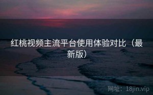 红桃视频主流平台使用体验对比（最新版）