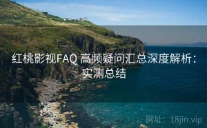 红桃影视FAQ 高频疑问汇总深度解析：实测总结