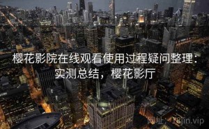樱花影院在线观看使用过程疑问整理：实测总结，樱花影厅