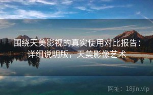 围绕天美影视的真实使用对比报告：详细说明版，天美影像艺术
