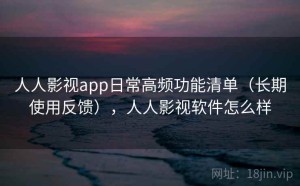 人人影视app日常高频功能清单（长期使用反馈），人人影视软件怎么样