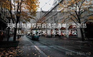 天美影院推荐开启选项清单：实测总结，天美艺术影视培训学校