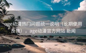 age动漫热门问题统一说明（长期使用反馈），age动漫官方网站 新闻
