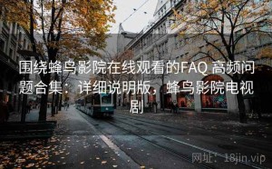 围绕蜂鸟影院在线观看的FAQ 高频问题合集：详细说明版，蜂鸟影院电视剧