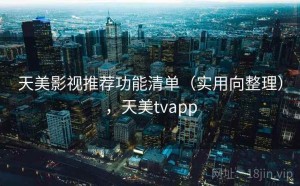 天美影视推荐功能清单（实用向整理），天美tvapp