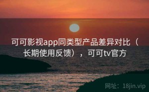 可可影视app同类型产品差异对比（长期使用反馈），可可tv官方