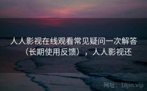 人人影视在线观看常见疑问一次解答（长期使用反馈），人人影视还