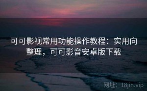 可可影视常用功能操作教程：实用向整理，可可影音安卓版下载