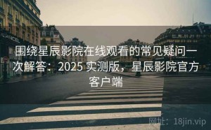 围绕星辰影院在线观看的常见疑问一次解答：2025 实测版，星辰影院官方客户端