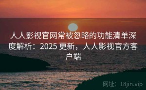 人人影视官网常被忽略的功能清单深度解析：2025 更新，人人影视官方客户端