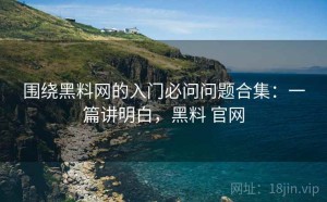 围绕黑料网的入门必问问题合集：一篇讲明白，黑料 官网