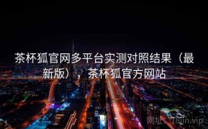 茶杯狐官网多平台实测对照结果（最新版），茶杯狐官方网站
